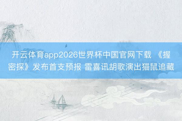 开云体育app2026世界杯中国官网下载 《握密探》发布首支预报 雷喜讯胡歌演出猫鼠追藏