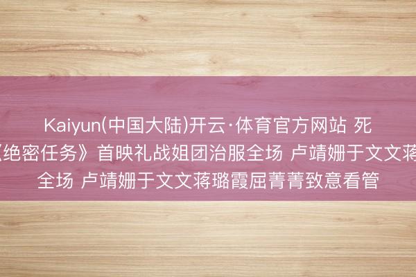 Kaiyun(中国大陆)开云·体育官方网站 死活馈遗浴血开战！ 《绝密任务》首映礼战姐团治服全场 卢靖姗于文文蒋璐霞屈菁菁致意看管