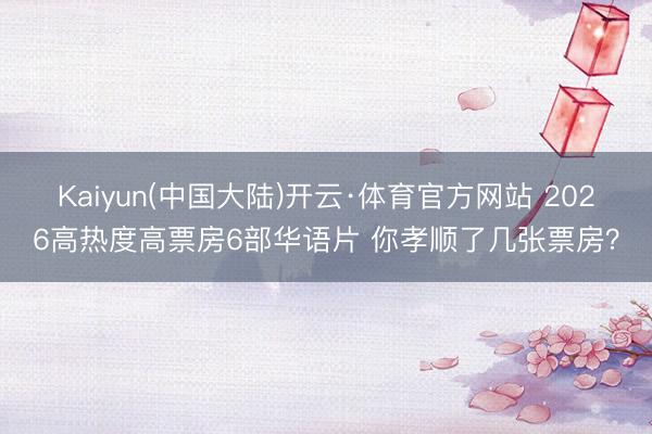 Kaiyun(中国大陆)开云·体育官方网站 2026高热度高票房6部华语片 你孝顺了几张票房？