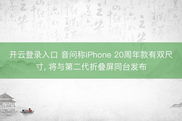 开云登录入口 音问称iPhone 20周年款有双尺寸, 将与第二代折叠屏同台发布