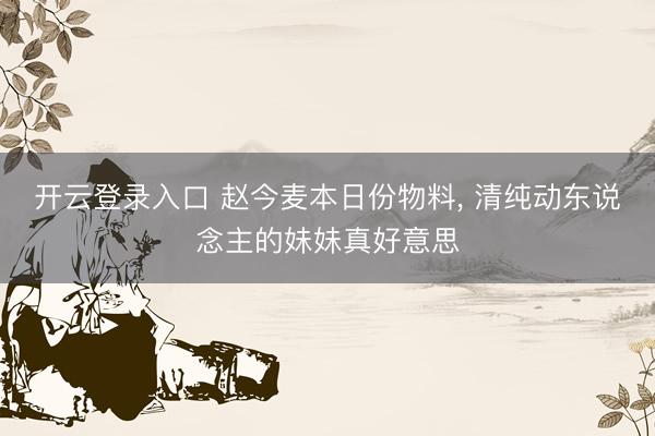 开云登录入口 赵今麦本日份物料，<a href=