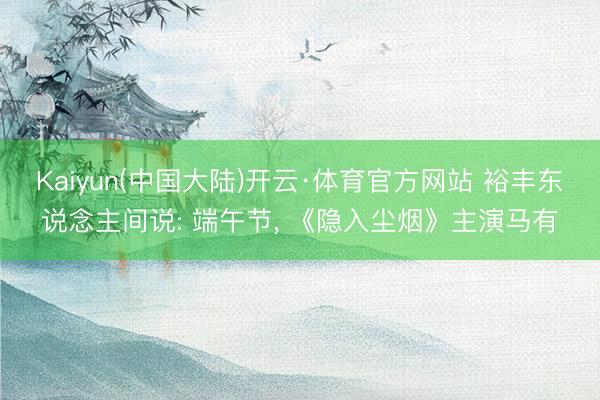 Kaiyun(中国大陆)开云·体育官方网站 裕丰东说念主间说: 端午节, 《隐入尘烟》主演马有